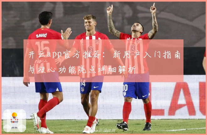 开云app官方推荐：新用户入门指南与核心功能亮点详细解析