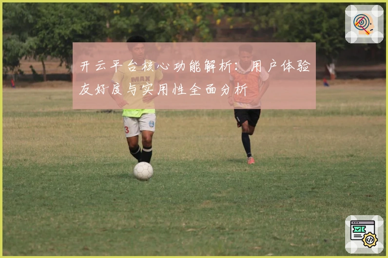 开云平台核心功能解析：用户体验友好度与实用性全面分析