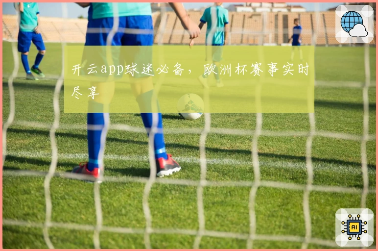 开云app球迷必备，欧洲杯赛事实时尽享