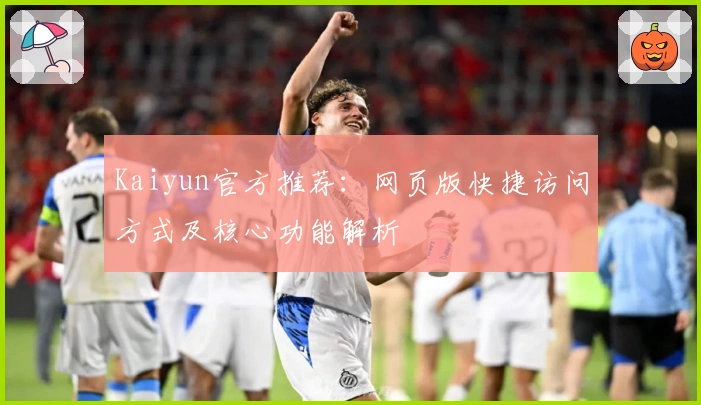 Kaiyun官方推荐:网页版快捷访问方式及核心功能解析