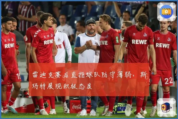 雷迪克赛后直指球队防守薄弱，斯玛特展现积极态度