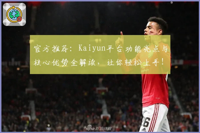 官方推荐：Kaiyun平台功能亮点与核心优势全解读，让你轻松上手！