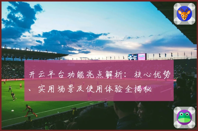 开云平台功能亮点解析：核心优势、实用场景及使用体验全揭秘