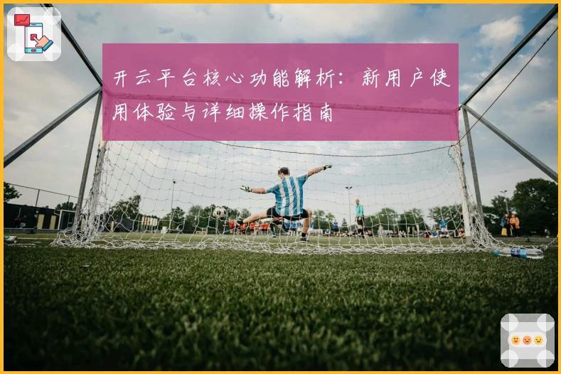 开云平台核心功能解析：新用户使用体验与详细操作指南