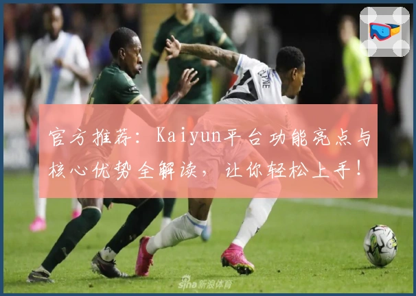 官方推荐：Kaiyun平台功能亮点与核心优势全解读，让你轻松上手！