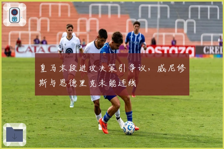 皇马末段进攻决策引争议，威尼修斯与恩德里克未能连线