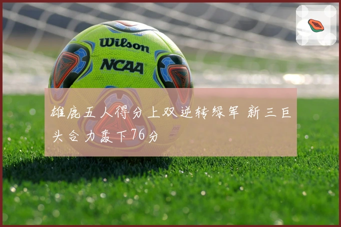 雄鹿五人得分上双逆转绿军 新三巨头合力轰下76分