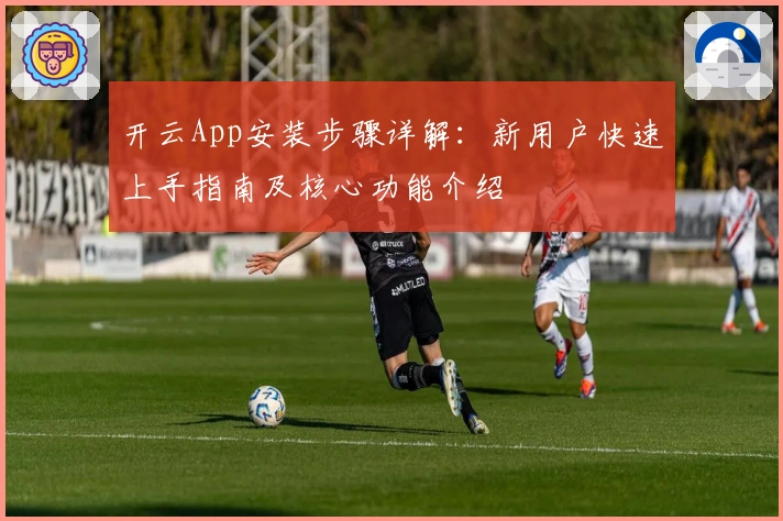 开云App安装步骤详解：新用户快速上手指南及核心功能介绍