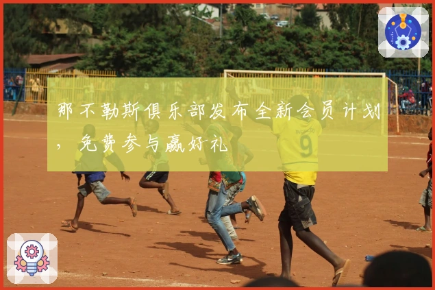 那不勒斯俱乐部发布全新会员计划，免费参与赢好礼