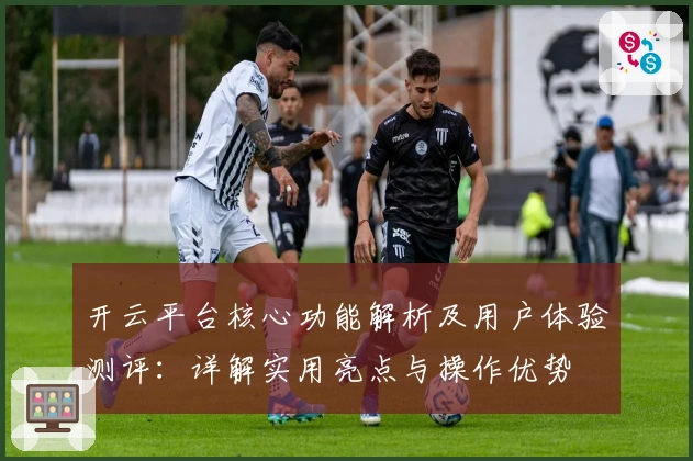 开云平台核心功能解析及用户体验测评：详解实用亮点与操作优势