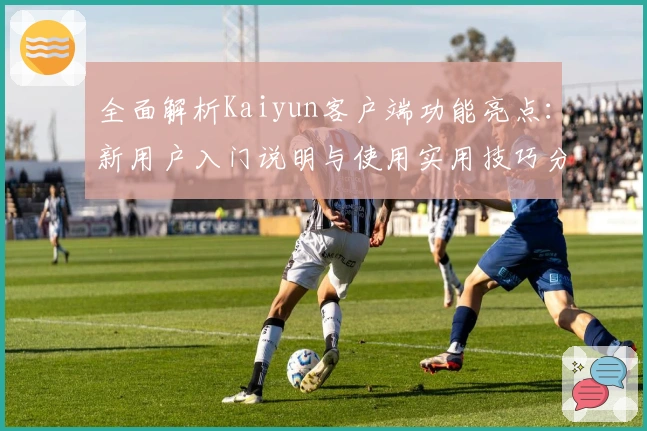 全面解析Kaiyun客户端功能亮点：新用户入门说明与使用实用技巧分享