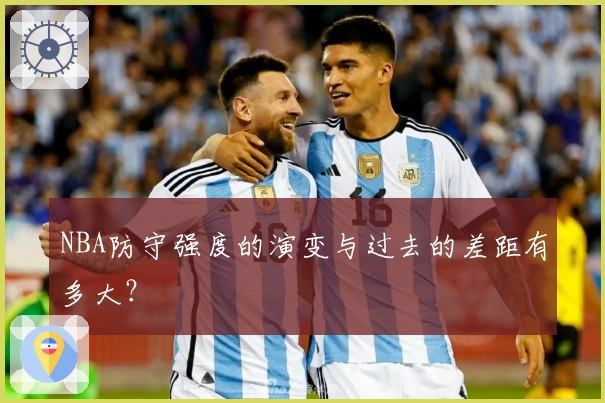 NBA防守强度的演变与过去的差距有多大？