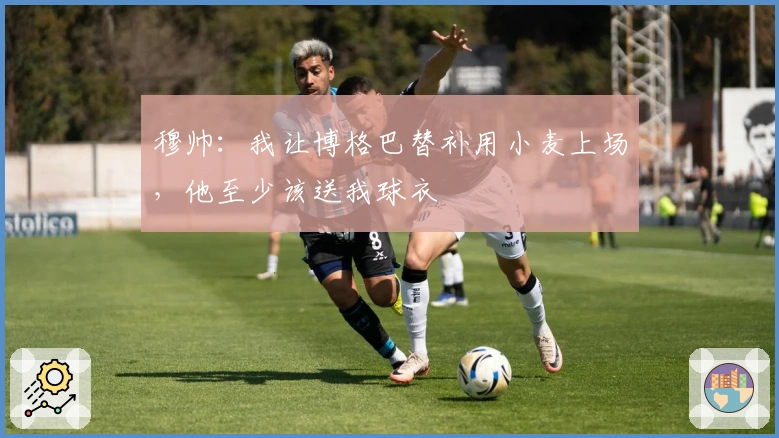 穆帅：我让博格巴替补用小麦上场，他至少该送我球衣