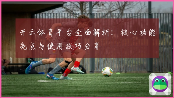 开云体育平台全面解析：核心功能亮点与使用技巧分享