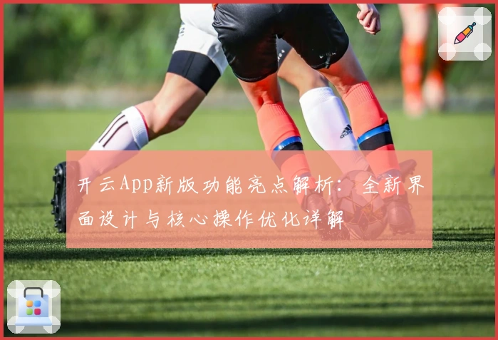 开云App新版功能亮点解析：全新界面设计与核心操作优化详解
