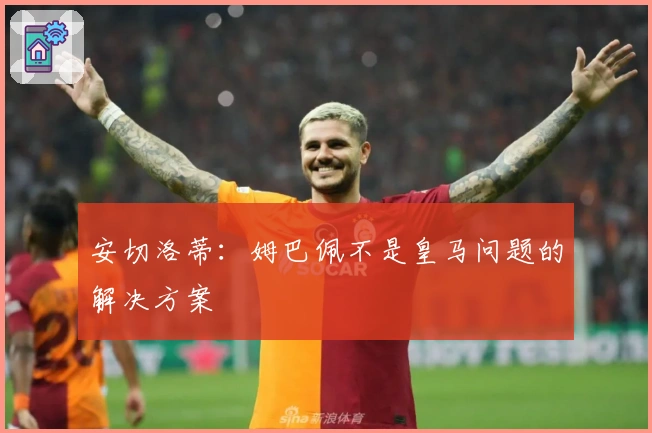 安切洛蒂：姆巴佩不是皇马问题的解决方案