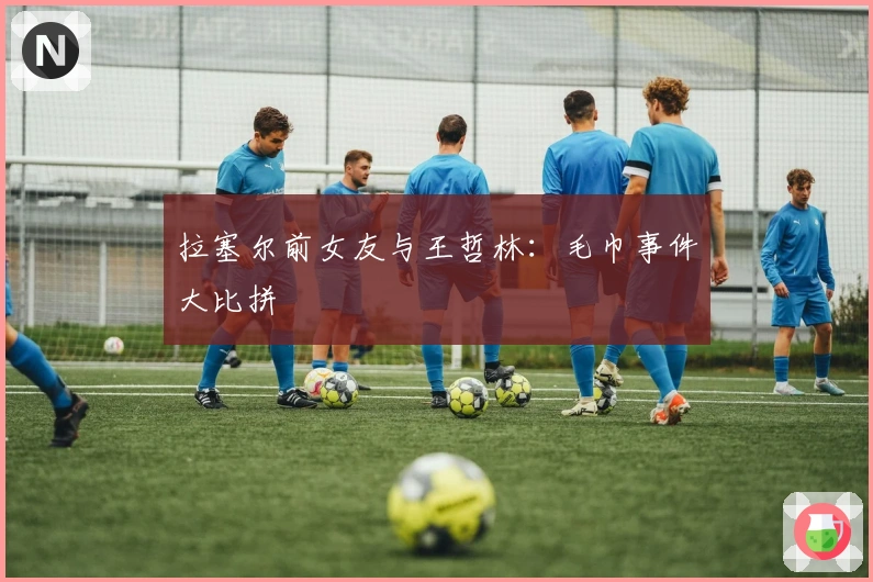 拉塞尔前女友与王哲林：毛巾事件大比拼