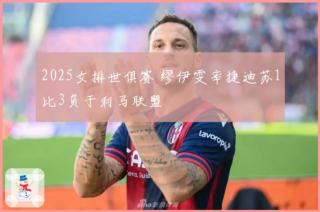 2025女排世俱赛 缪伊雯率捷迪苏1比3负于利马联盟