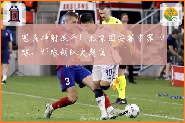 塞鸟神射扳平！北京国安赛季第10球，97球创队史新高