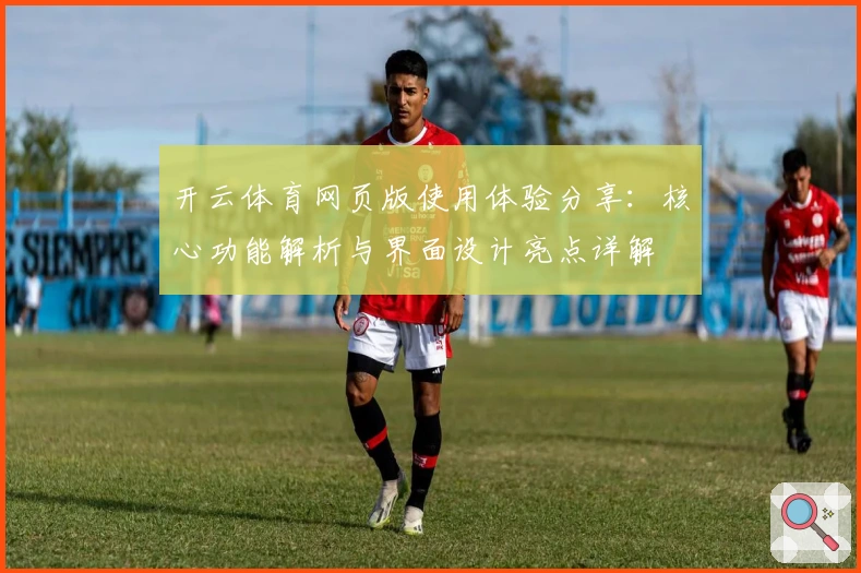 开云体育网页版使用体验分享：核心功能解析与界面设计亮点详解