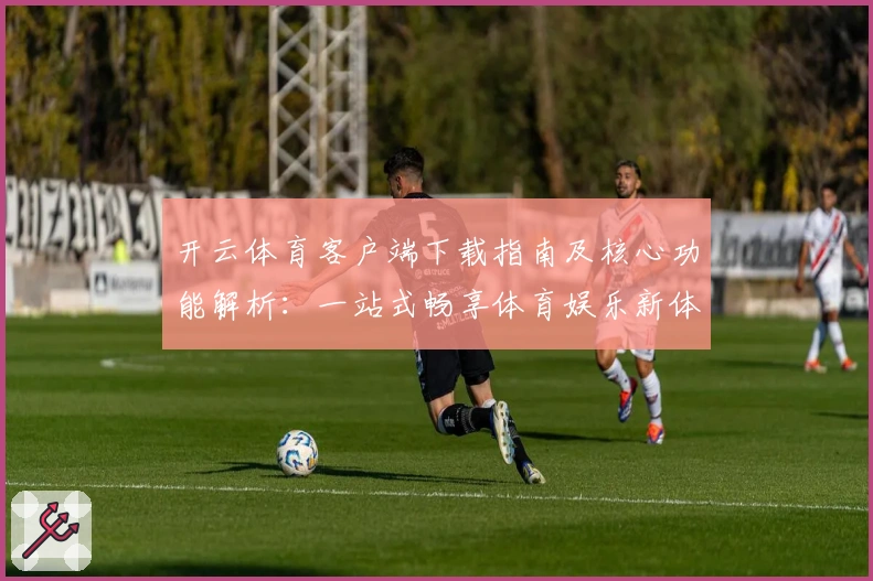 开云体育客户端下载指南及核心功能解析：一站式畅享体育娱乐新体验