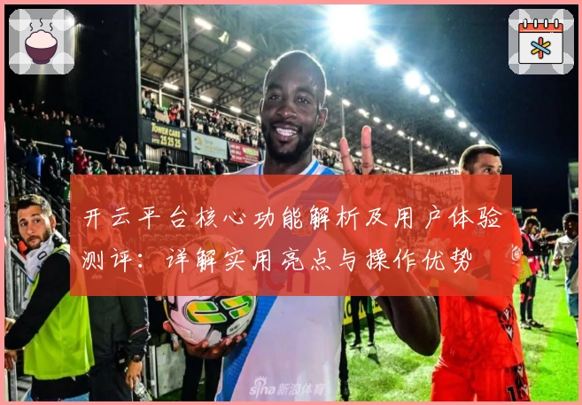开云平台核心功能解析及用户体验测评：详解实用亮点与操作优势