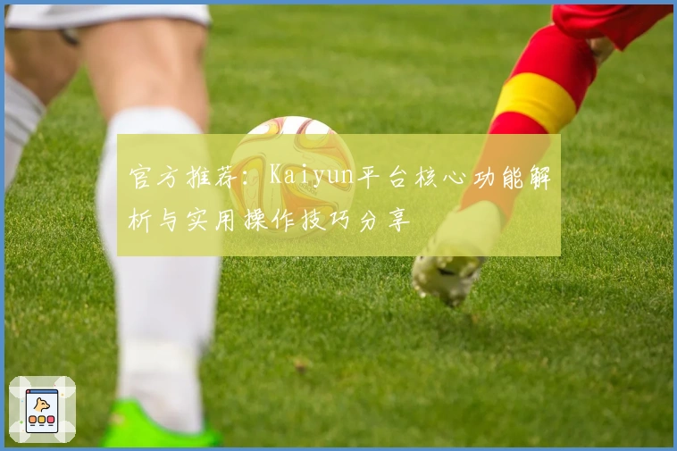 官方推荐：Kaiyun平台核心功能解析与实用操作技巧分享