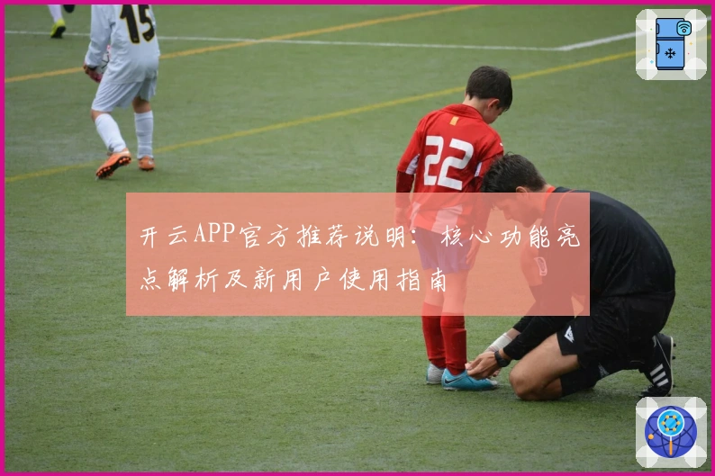 开云APP官方推荐说明：核心功能亮点解析及新用户使用指南