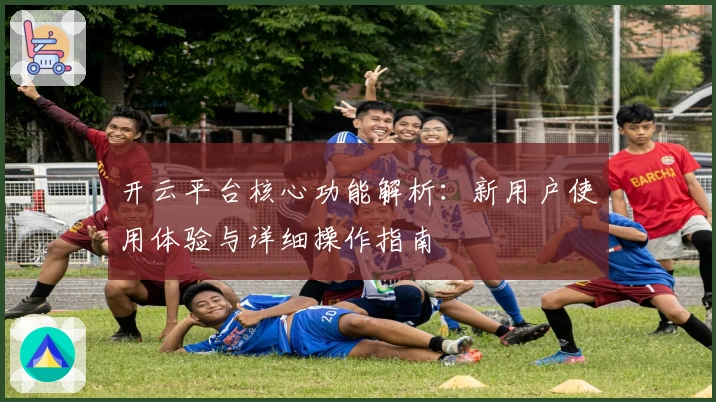 开云平台核心功能解析:新用户使用体验与详细操作指南