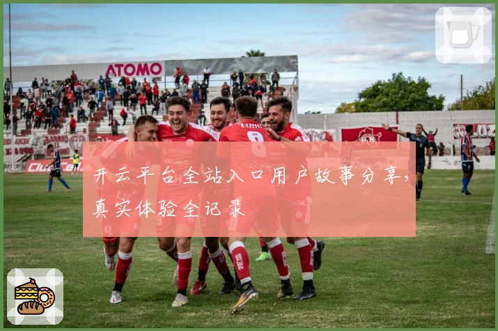 开云平台全站入口用户故事分享，真实体验全记录