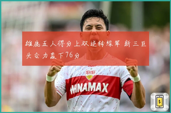 雄鹿五人得分上双逆转绿军 新三巨头合力轰下76分