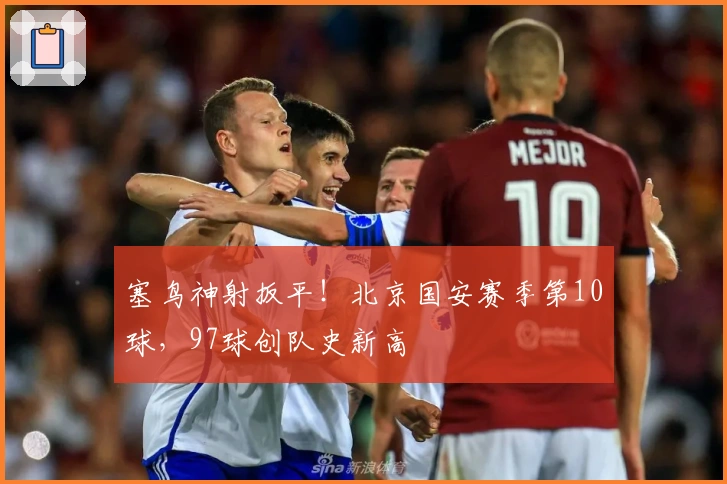 塞鸟神射扳平！北京国安赛季第10球，97球创队史新高