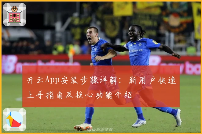 开云App安装步骤详解：新用户快速上手指南及核心功能介绍