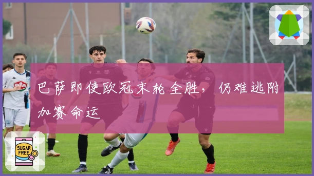 巴萨即使欧冠末轮全胜，仍难逃附加赛命运