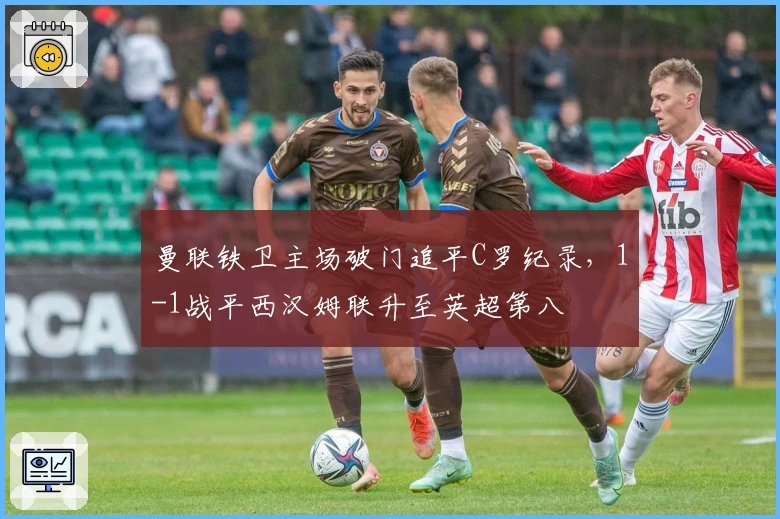 曼联铁卫主场破门追平C罗纪录，1-1战平西汉姆联升至英超第八