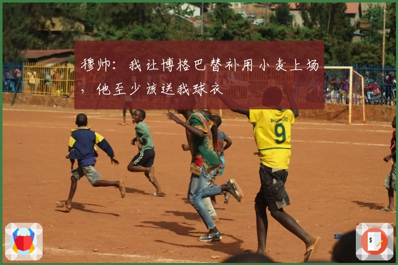 穆帅：我让博格巴替补用小麦上场，他至少该送我球衣