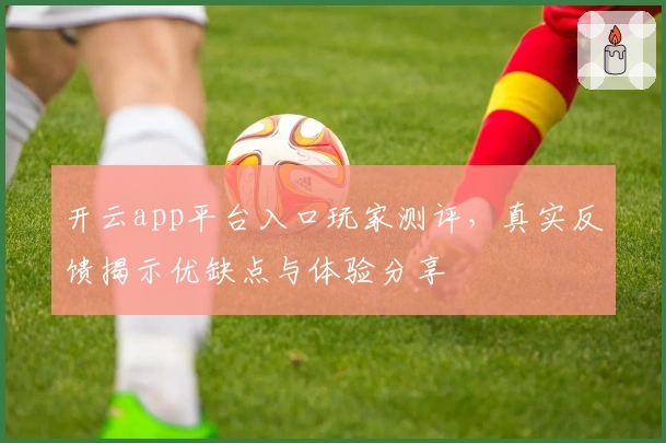 开云app平台入口玩家测评,真实反馈揭示优缺点与体验分享