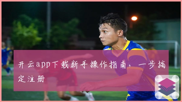 开云app下载新手操作指南，一步搞定注册
