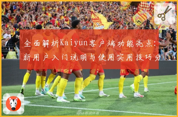 全面解析Kaiyun客户端功能亮点：新用户入门说明与使用实用技巧分享