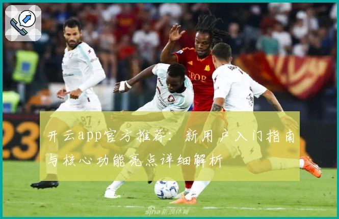 开云app官方推荐：新用户入门指南与核心功能亮点详细解析